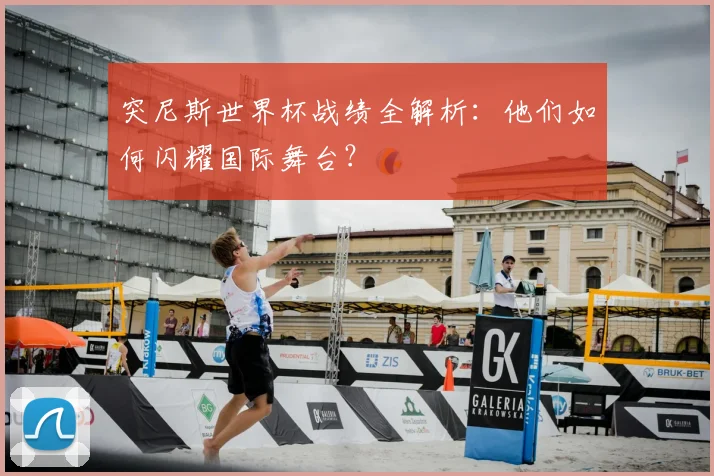 突尼斯世界杯战绩全解析:他们如何闪耀国际舞台?