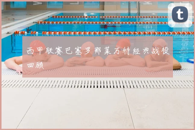 西甲联赛巴塞罗那莱万特经典战役回顾