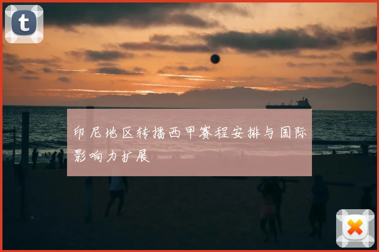 印尼地区转播西甲赛程安排与国际影响力扩展