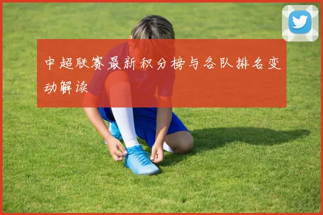 中超联赛最新积分榜与各队排名变动解读