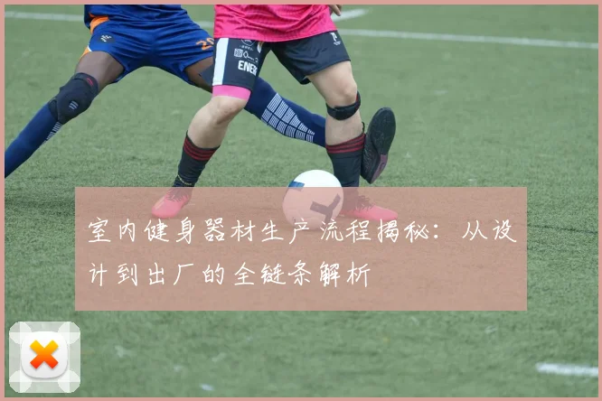 室内健身器材生产流程揭秘:从设计到出厂的全链条解析