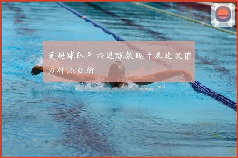 英超球队平均进球数统计及进攻能力对比分析