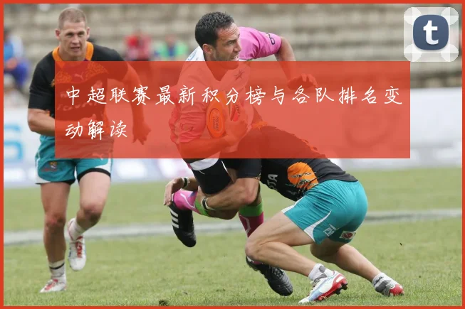 中超联赛最新积分榜与各队排名变动解读