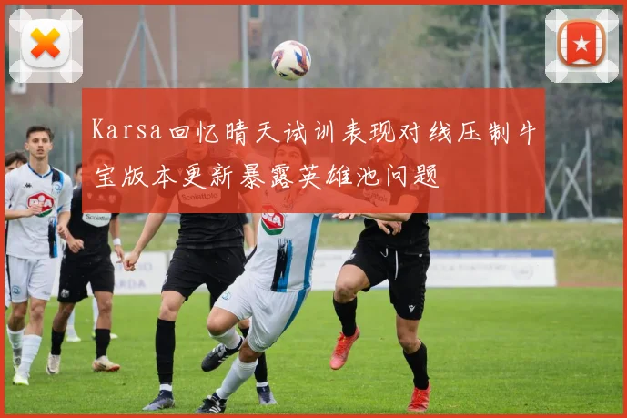 Karsa回忆晴天试训表现对线压制牛宝版本更新暴露英雄池问题