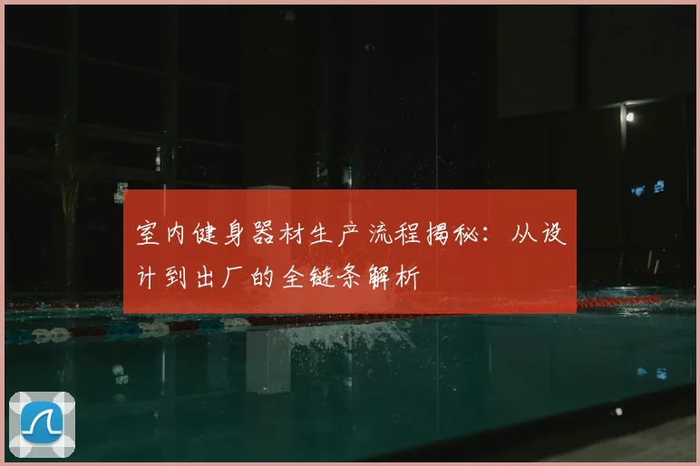 室内健身器材生产流程揭秘：从设计到出厂的全链条解析