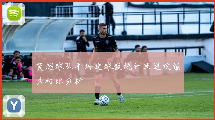 英超球队平均进球数统计及进攻能力对比分析
