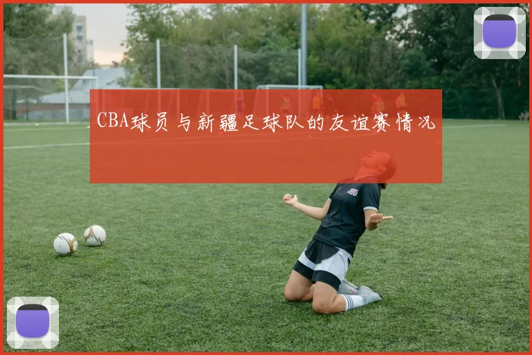 CBA球员与新疆足球队的友谊赛情况