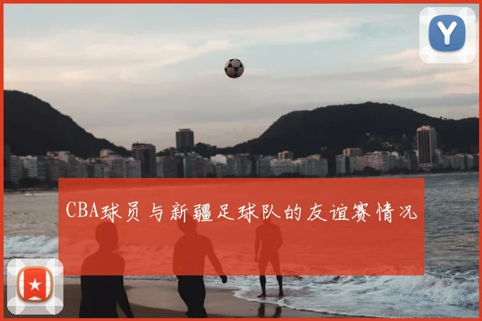 CBA球员与新疆足球队的友谊赛情况