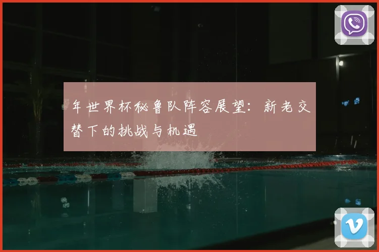 年世界杯秘鲁队阵容展望:新老交替下的挑战与机遇
