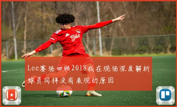 Lee赛场回顾2018我在现场深度解析球员同样没有表现的原因