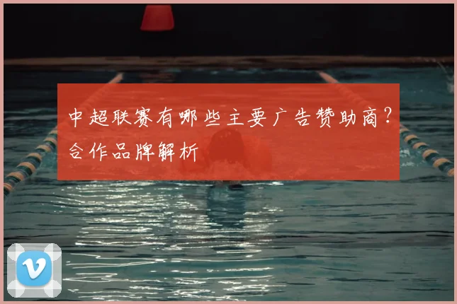 中超联赛有哪些主要广告赞助商？合作品牌解析